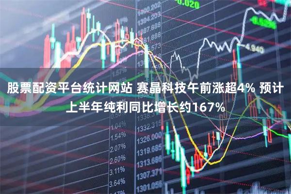 股票配资平台统计网站 赛晶科技午前涨超4% 预计上半年纯利同比增长约167%
