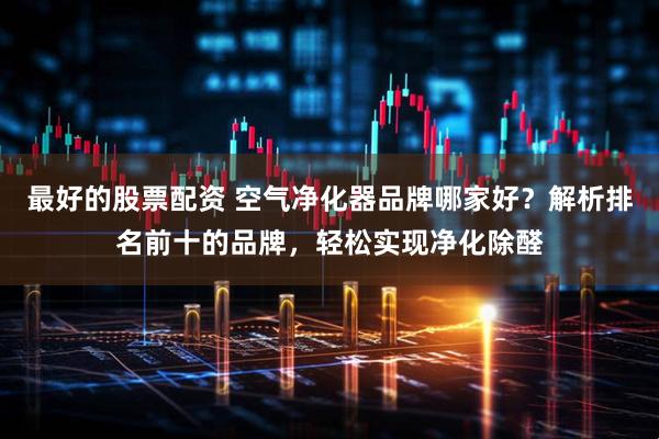 最好的股票配资 空气净化器品牌哪家好？解析排名前十的品牌，轻松实现净化除醛