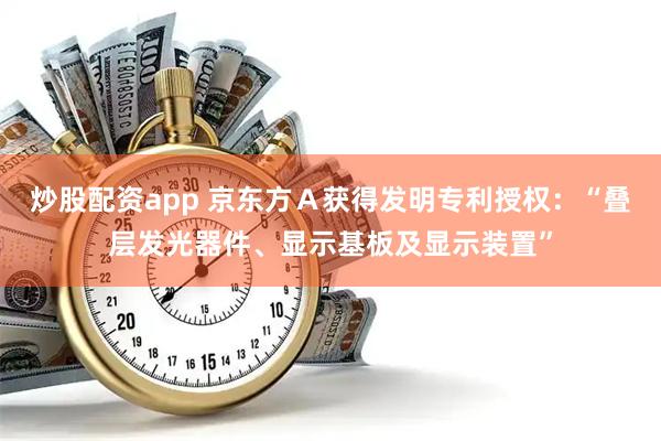 炒股配资app 京东方Ａ获得发明专利授权：“叠层发光器件、显示基板及显示装置”