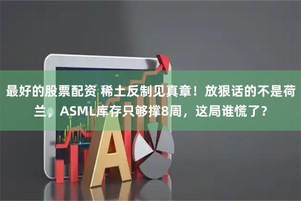 最好的股票配资 稀土反制见真章！放狠话的不是荷兰，ASML库存只够撑8周，这局谁慌了？