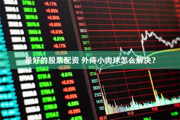 最好的股票配资 外痔小肉球怎么解决?