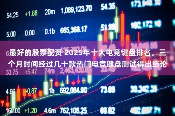 最好的股票配资 2025年十大电竞键盘排名，三个月时间经过几十款热门电竞键盘测试得出结论