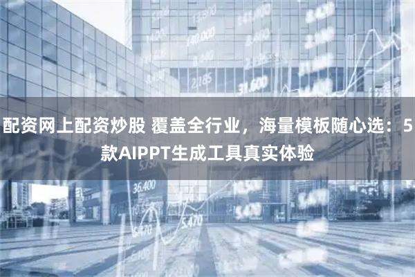 配资网上配资炒股 覆盖全行业，海量模板随心选：5款AIPPT生成工具真实体验