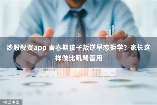 炒股配资app 青春期孩子叛逆早恋拒学？家长这样做比吼骂管用