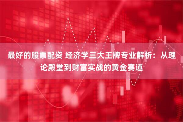 最好的股票配资 经济学三大王牌专业解析：从理论殿堂到财富实战的黄金赛道