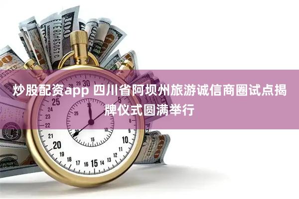 炒股配资app 四川省阿坝州旅游诚信商圈试点揭牌仪式圆满举行