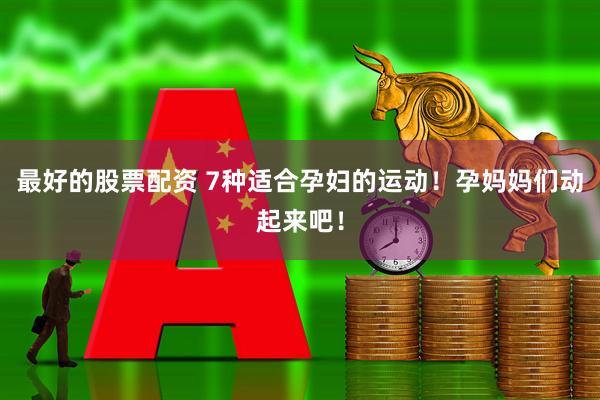最好的股票配资 7种适合孕妇的运动！孕妈妈们动起来吧！