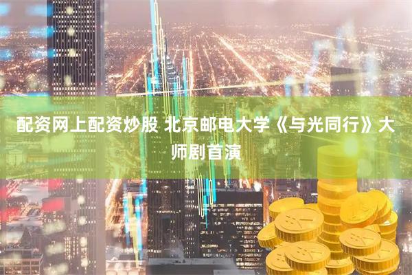 配资网上配资炒股 北京邮电大学《与光同行》大师剧首演