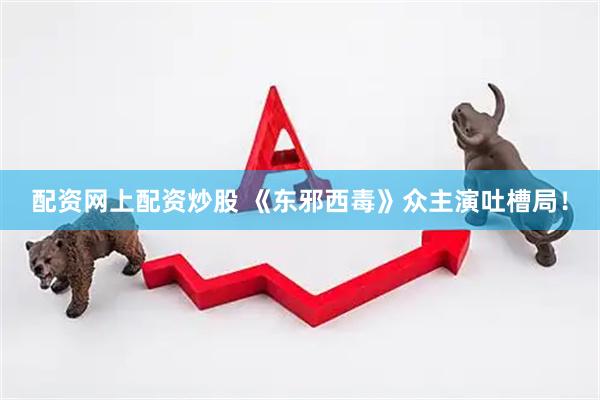 配资网上配资炒股 《东邪西毒》众主演吐槽局！