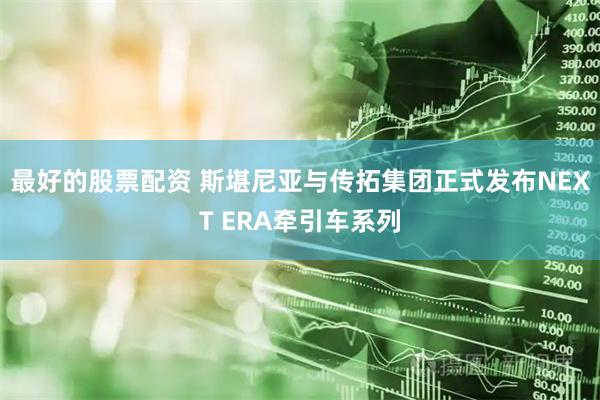 最好的股票配资 斯堪尼亚与传拓集团正式发布NEXT ERA牵引车系列