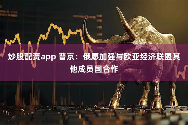 炒股配资app 普京：俄愿加强与欧亚经济联盟其他成员国合作