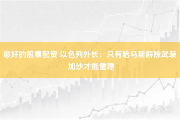 最好的股票配资 以色列外长：只有哈马斯解除武装 加沙才能重建