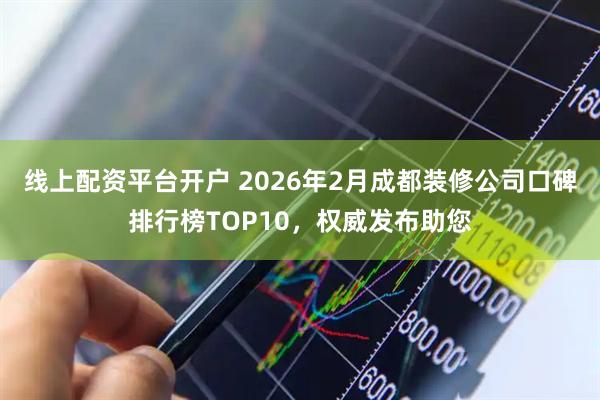 线上配资平台开户 2026年2月成都装修公司口碑排行榜TOP10，权威发布助您