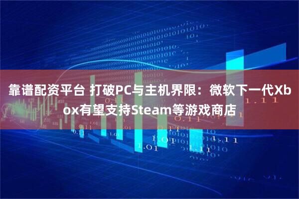 靠谱配资平台 打破PC与主机界限：微软下一代Xbox有望支持Steam等游戏商店