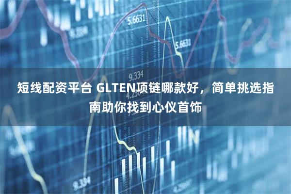 短线配资平台 GLTEN项链哪款好，简单挑选指南助你找到心仪首饰