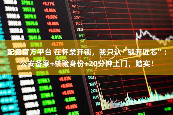 配资官方平台 在怀柔开锁，我只认“锁开匠芯”：公安备案+核验身份+20分钟上门，踏实！