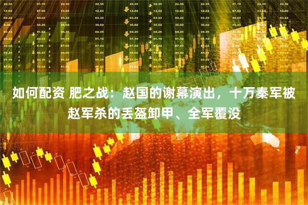 如何配资 肥之战：赵国的谢幕演出，十万秦军被赵军杀的丢盔卸甲、全军覆没