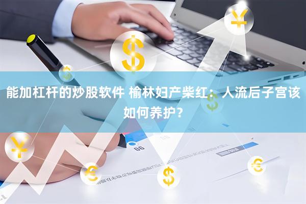 能加杠杆的炒股软件 榆林妇产柴红：人流后子宫该如何养护？