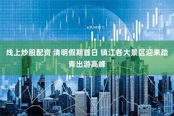 线上炒股配资 清明假期首日 镇江各大景区迎来踏青出游高峰