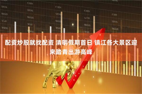 配资炒股就找配资 清明假期首日 镇江各大景区迎来踏青出游高峰