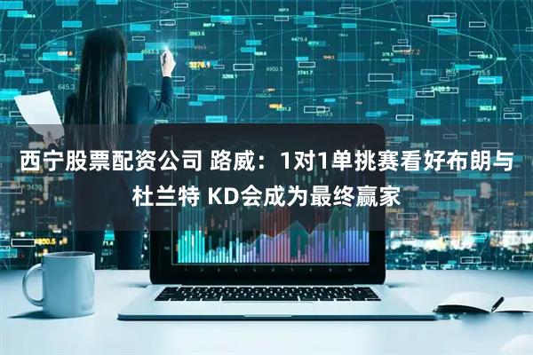 西宁股票配资公司 路威：1对1单挑赛看好布朗与杜兰特 KD会成为最终赢家