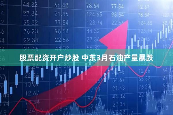 股票配资开户炒股 中东3月石油产量暴跌