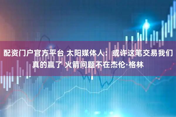 配资门户官方平台 太阳媒体人：或许这笔交易我们真的赢了 火箭问题不在杰伦·格林