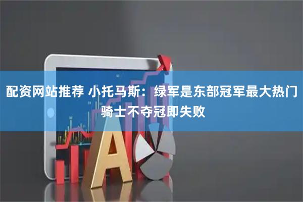 配资网站推荐 小托马斯：绿军是东部冠军最大热门 骑士不夺冠即失败