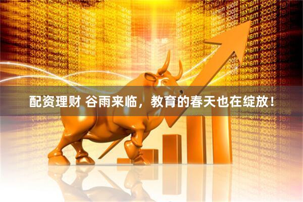 配资理财 谷雨来临，教育的春天也在绽放！