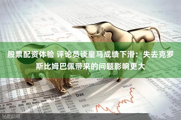 股票配资体验 评论员谈皇马成绩下滑：失去克罗斯比姆巴佩带来的问题影响更大