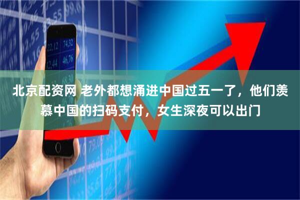 北京配资网 老外都想涌进中国过五一了，他们羡慕中国的扫码支付，女生深夜可以出门