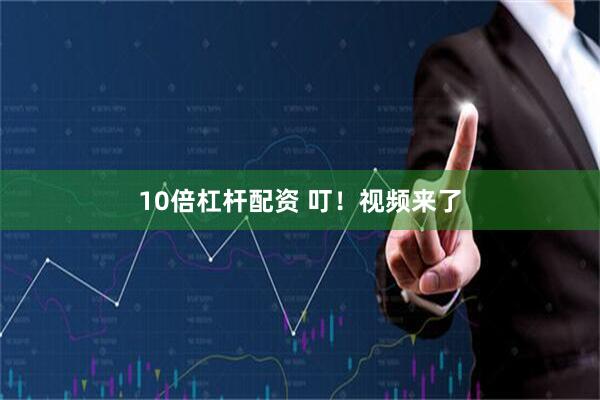 10倍杠杆配资 叮！视频来了