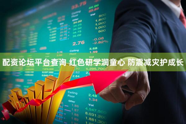 配资论坛平台查询 红色研学润童心 防震减灾护成长