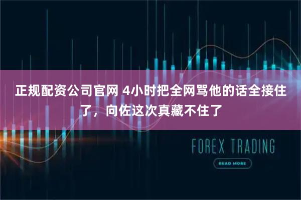 正规配资公司官网 4小时把全网骂他的话全接住了，向佐这次真藏不住了