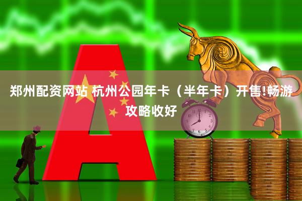 郑州配资网站 杭州公园年卡（半年卡）开售!畅游攻略收好
