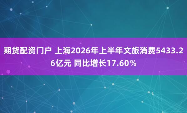 期货配资门户 上海2026年上半年文旅消费5433.26亿元 同比增长17.60％