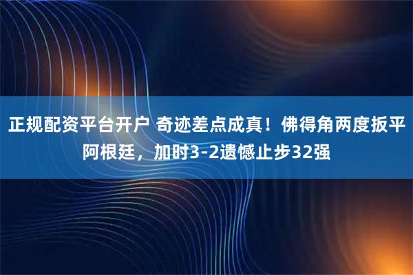 正规配资平台开户 奇迹差点成真！佛得角两度扳平阿根廷，加时3-2遗憾止步32强