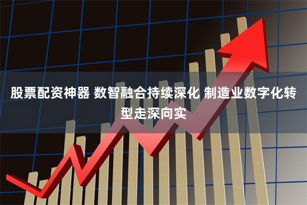 股票配资神器 数智融合持续深化 制造业数字化转型走深向实