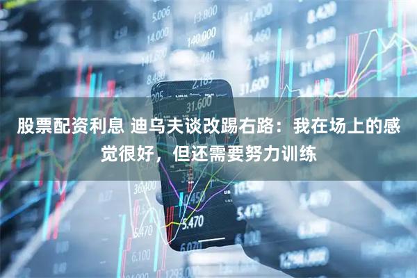 股票配资利息 迪乌夫谈改踢右路：我在场上的感觉很好，但还需要努力训练