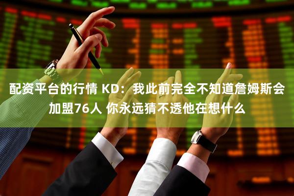 配资平台的行情 KD：我此前完全不知道詹姆斯会加盟76人 你永远猜不透他在想什么