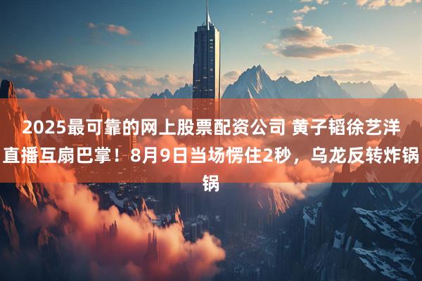 2025最可靠的网上股票配资公司 黄子韬徐艺洋直播互扇巴掌！8月9日当场愣住2秒，乌龙反转炸锅