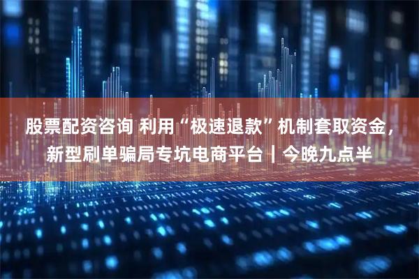 股票配资咨询 利用“极速退款”机制套取资金，新型刷单骗局专坑电商平台｜今晚九点半