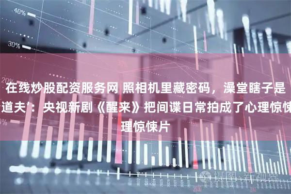 在线炒股配资服务网 照相机里藏密码，澡堂瞎子是‘清道夫’：央视新剧《醒来》把间谍日常拍成了心理惊悚片