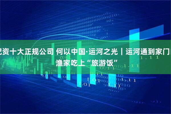 配资十大正规公司 何以中国·运河之光｜运河通到家门口 渔家吃上“旅游饭”