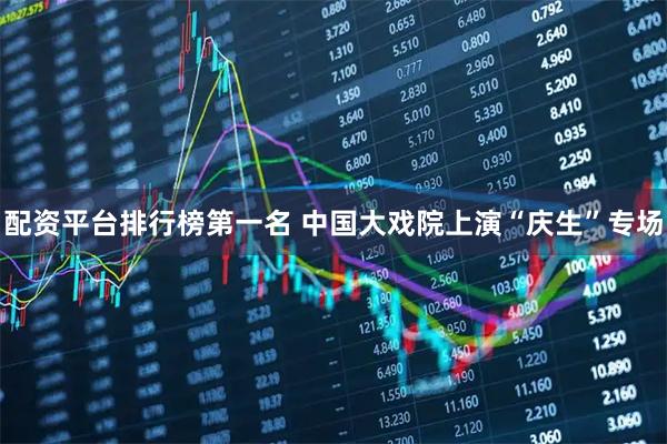 配资平台排行榜第一名 中国大戏院上演“庆生”专场